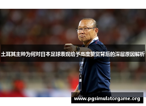 土耳其主帅为何对日本足球表现给予高度赞赏背后的深层原因解析