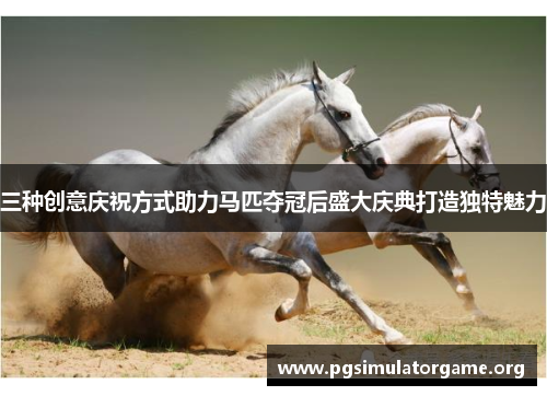 三种创意庆祝方式助力马匹夺冠后盛大庆典打造独特魅力