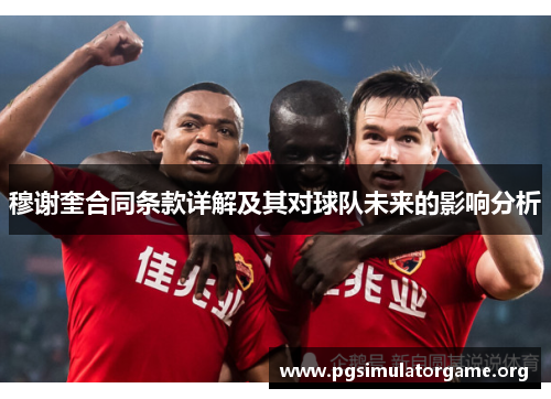 穆谢奎合同条款详解及其对球队未来的影响分析