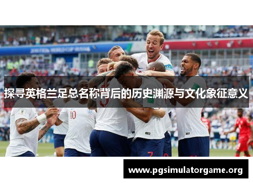 探寻英格兰足总名称背后的历史渊源与文化象征意义