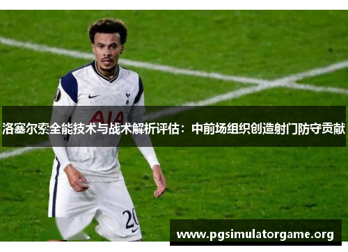 洛塞尔索全能技术与战术解析评估：中前场组织创造射门防守贡献