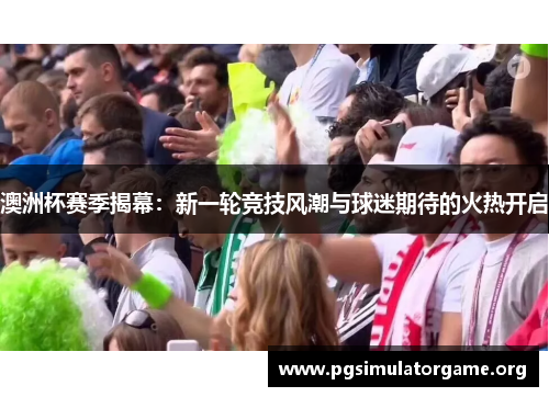 澳洲杯赛季揭幕：新一轮竞技风潮与球迷期待的火热开启