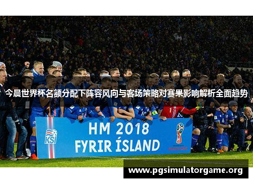 今晨世界杯名额分配下阵容风向与客场策略对赛果影响解析全面趋势