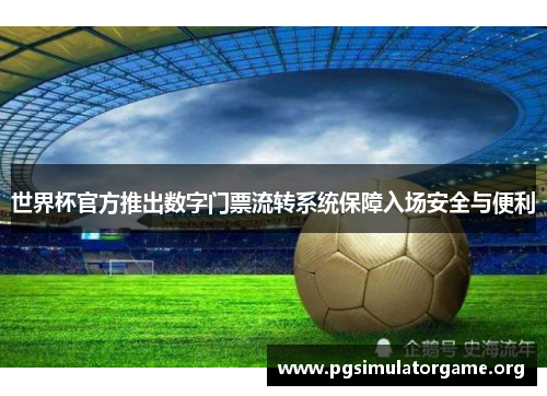 世界杯官方推出数字门票流转系统保障入场安全与便利