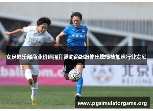 女足俱乐部商业价值提升赞助商纷纷伸出橄榄枝加速行业发展