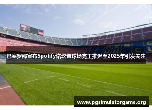巴塞罗那宣布Spotify诺坎普球场完工推迟至2025年引发关注