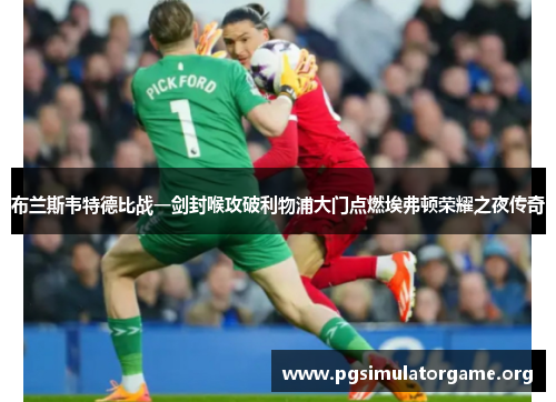 布兰斯韦特德比战一剑封喉攻破利物浦大门点燃埃弗顿荣耀之夜传奇