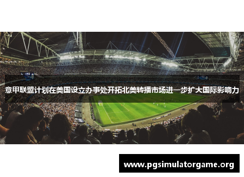 意甲联盟计划在美国设立办事处开拓北美转播市场进一步扩大国际影响力