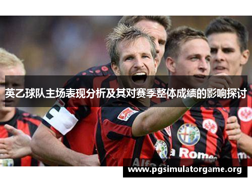 英乙球队主场表现分析及其对赛季整体成绩的影响探讨