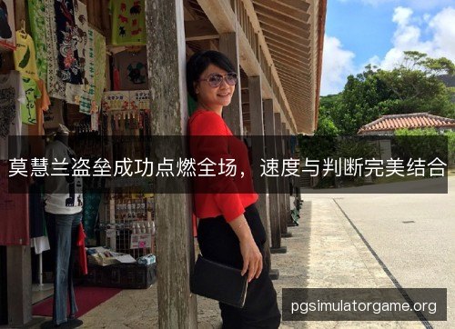 莫慧兰盗垒成功点燃全场，速度与判断完美结合
