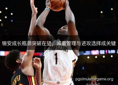锡安成长瓶颈突破在望，减重管理与进攻选择成关键