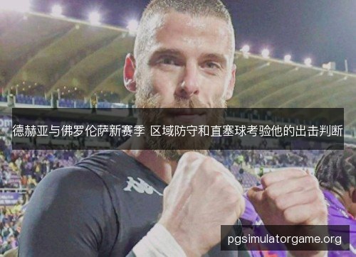 德赫亚与佛罗伦萨新赛季 区域防守和直塞球考验他的出击判断